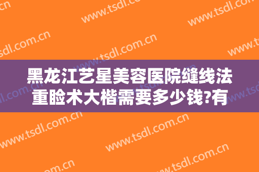 黑龙江艺星美容医院缝线法重睑术大楷需要多少钱?有哪些优势?