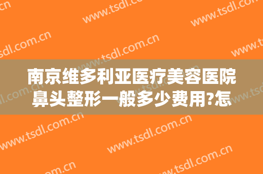 南京维多利亚医疗美容医院鼻头整形一般多少费用?怎么样?(苏州维多利亚美容整形医院)