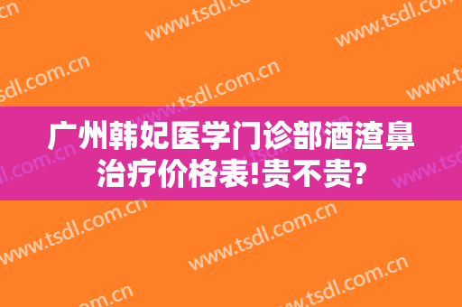 广州韩妃医学门诊部酒渣鼻治疗价格表!贵不贵?