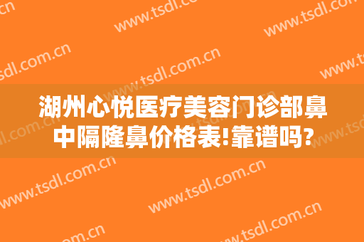 湖州心悦医疗美容门诊部鼻中隔隆鼻价格表!靠谱吗?