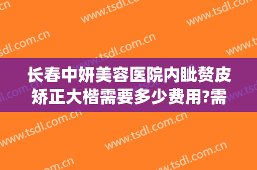 长春中妍美容医院内眦赘皮矫正大楷需要多少费用?需要多久恢复?(长春中妍整形医院价格表)