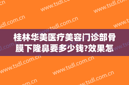 桂林华美医疗美容门诊部骨膜下隆鼻要多少钱?效果怎么样?(桂林华美整形美容医院电话号码)