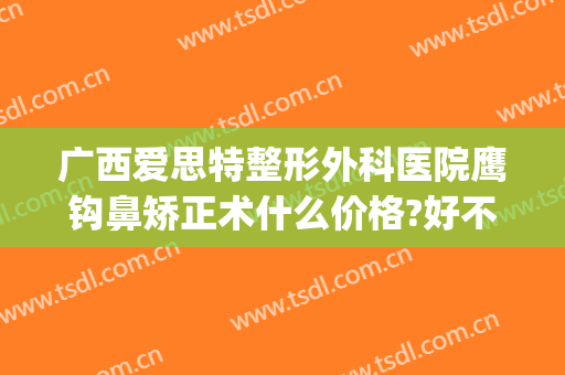广西爱思特整形外科医院鹰钩鼻矫正术什么价格?好不好?(鹰钩鼻矫正手术)