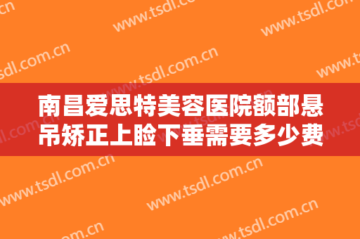 南昌爱思特美容医院额部悬吊矫正上睑下垂需要多少费用?贵不贵?