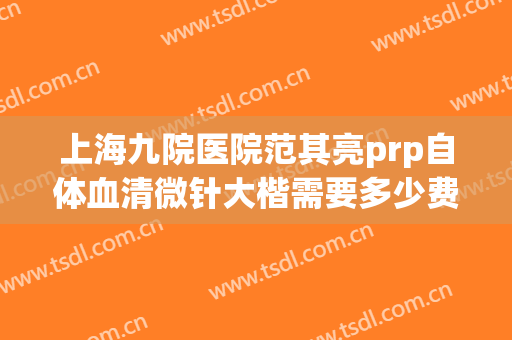 上海九院医院范其亮prp自体血清微针大楷需要多少费用?贵不贵?