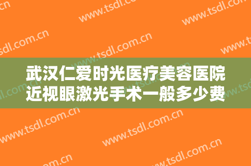 武汉仁爱时光医疗美容医院近视眼激光手术一般多少费用?需要多久恢复?