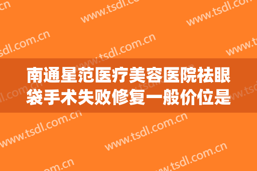 南通星范医疗美容医院祛眼袋手术失败修复一般价位是多少?好不好?(南通附院可以割眼袋吗)