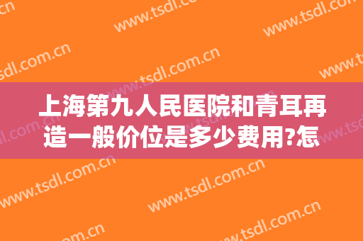 上海第九人民医院和青耳再造一般价位是多少费用?怎么样?(上海九院耳再造多少钱)