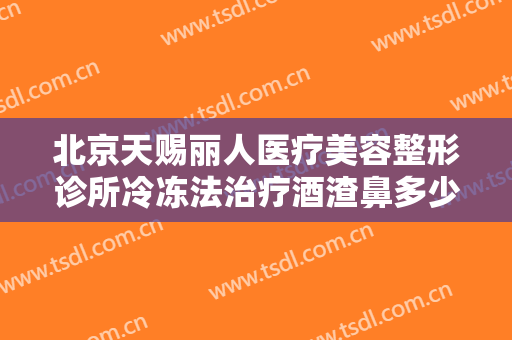 北京天赐丽人医疗美容整形诊所冷冻法治疗酒渣鼻多少钱?效果怎么样?