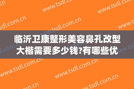 临沂卫康整形美容鼻孔改型大楷需要多少钱?有哪些优势?(临沂哪家整形医院隆鼻好是卫康为美丽负责)