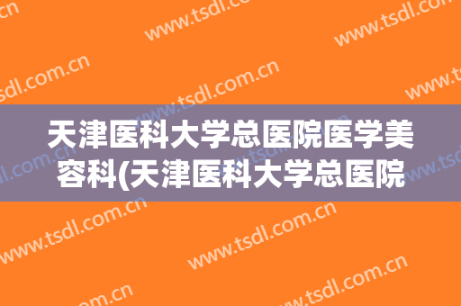 天津医科大学总医院医学美容科(天津医科大学总医院整容科)