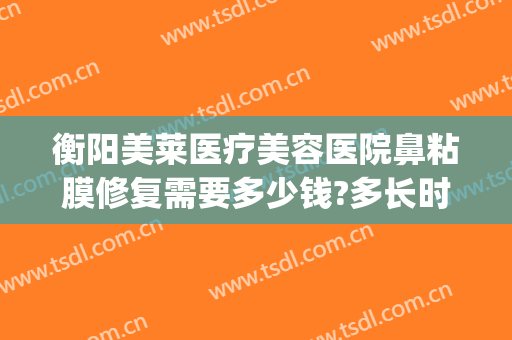 衡阳美莱医疗美容医院鼻粘膜修复需要多少钱?多长时间恢复?(美容院鼻子修复多少钱)