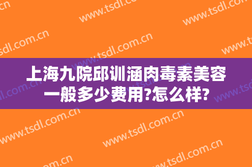 上海九院邱训涵肉毒素美容一般多少费用?怎么样?