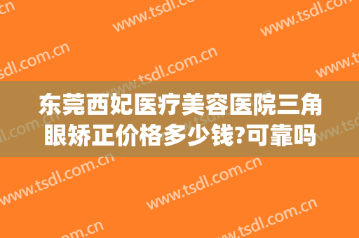 东莞西妃医疗美容医院三角眼矫正价格多少钱?可靠吗?(东莞西妃整形)