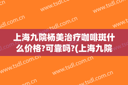 上海九院杨美治疗咖啡斑什么价格?可靠吗?(上海九院治疗雀斑费用)