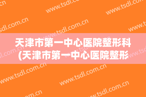 天津市第一中心医院整形科(天津市第一中心医院整形科怎么样)