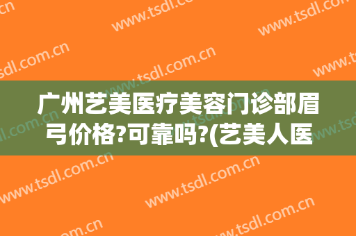 广州艺美医疗美容门诊部眉弓价格?可靠吗?(艺美人医疗美容医院怎么样)