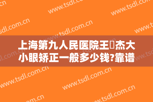 上海第九人民医院王彧杰大小眼矫正一般多少钱?靠谱吗?
