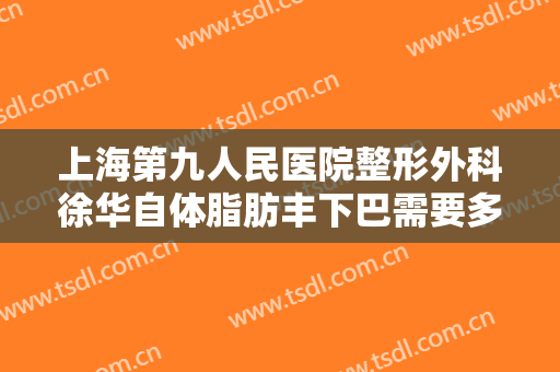上海第九人民医院整形外科徐华自体脂肪丰下巴需要多少费用?靠谱吗?