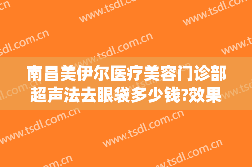 南昌美伊尔医疗美容门诊部超声法去眼袋多少钱?效果怎么样?(南昌美伊尔美容医院)