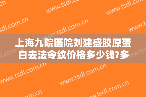上海九院医院刘建盛胶原蛋白去法令纹价格多少钱?多长时间恢复?
