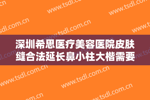 深圳希思医疗美容医院皮肤缝合法延长鼻小柱大楷需要多少钱?需要多久恢复?