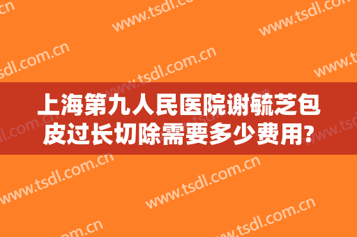上海第九人民医院谢毓芝包皮过长切除需要多少费用?好不好?