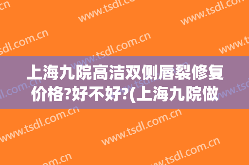 上海九院高洁双侧唇裂修复价格?好不好?(上海九院做唇裂怎么样)