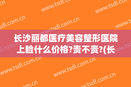 长沙丽都医疗美容整形医院上睑什么价格?贵不贵?(长沙丽都整形医院整容事件)