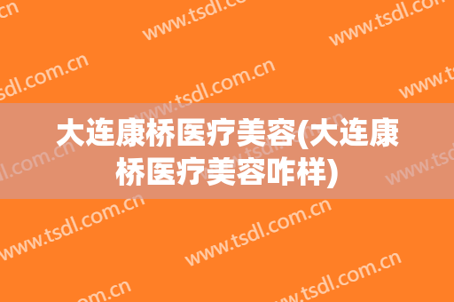 大连康桥医疗美容(大连康桥医疗美容咋样)