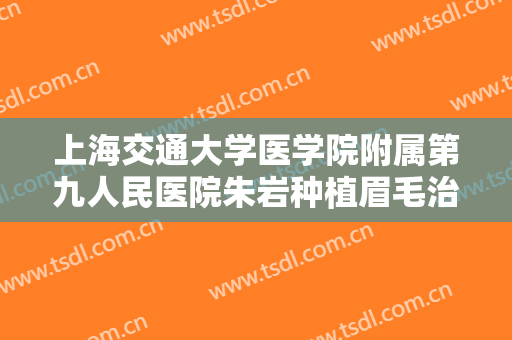上海交通大学医学院附属第九人民医院朱岩种植眉毛治疗眉毛缺损一般多少费用?靠谱吗?