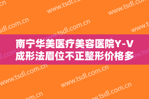 南宁华美医疗美容医院Y-V成形法眉位不正整形价格多少钱?需要多久恢复?