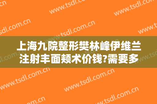 上海九院整形樊林峰伊维兰注射丰面颊术价钱?需要多久恢复?