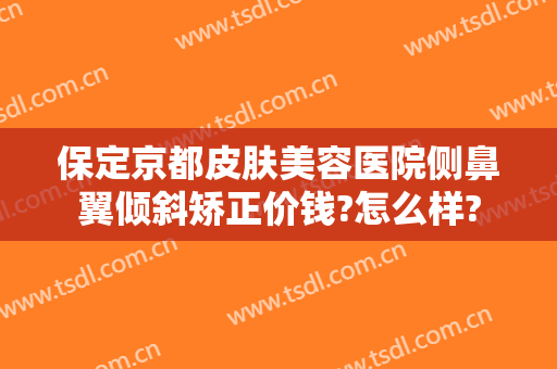 保定京都皮肤美容医院侧鼻翼倾斜矫正价钱?怎么样?