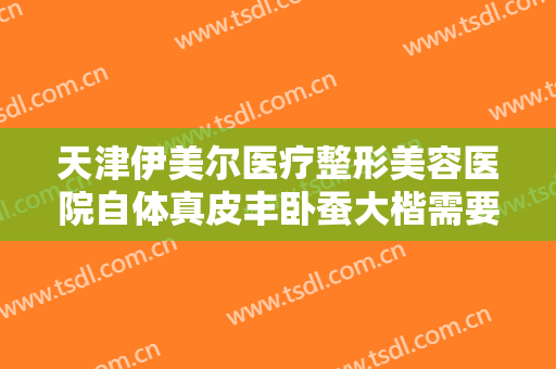 天津伊美尔医疗整形美容医院自体真皮丰卧蚕大楷需要多少费用?好不好?