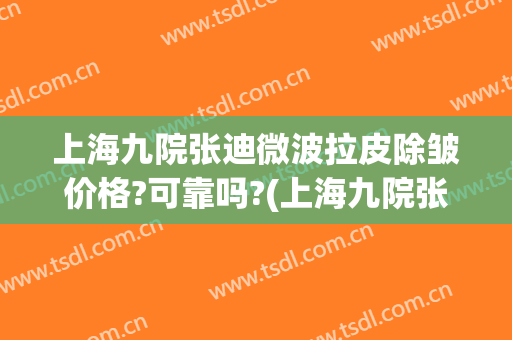 上海九院张迪微波拉皮除皱价格?可靠吗?(上海九院张波整形医生好不好(图))