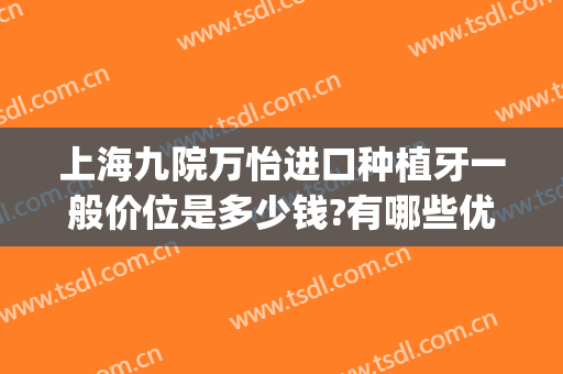 上海九院万怡进口种植牙一般价位是多少钱?有哪些优势?(上海九院全口种植牙价格)