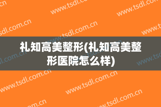 礼知高美整形(礼知高美整形医院怎么样)