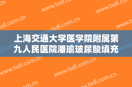 上海交通大学医学院附属第九人民医院潘瑜玻尿酸填充去黑眼圈价格多少钱?好不好?