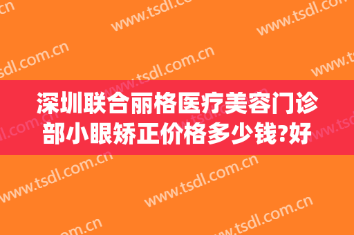 深圳联合丽格医疗美容门诊部小眼矫正价格多少钱?好不好?(深圳联合丽格医疗美容地址)
