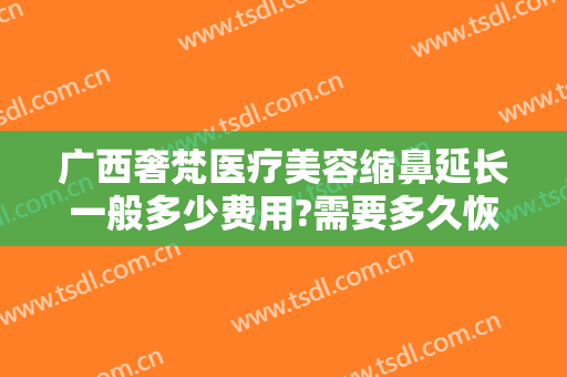 广西奢梵医疗美容缩鼻延长一般多少费用?需要多久恢复?