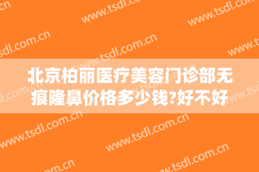 北京柏丽医疗美容门诊部无痕隆鼻价格多少钱?好不好?(柏雅医疗美容医院)