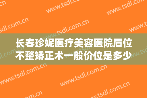 长春珍妮医疗美容医院眉位不整矫正术一般价位是多少?靠谱吗?(长春珍妮医疗美容医院正规吗)