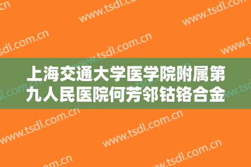 上海交通大学医学院附属第九人民医院何芳邻钴铬合金烤瓷牙价格?有哪些优势?