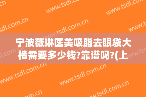 宁波薇琳医美吸脂去眼袋大楷需要多少钱?靠谱吗?(上海薇琳整形怎么样)