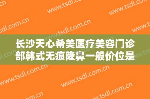 长沙天心希美医疗美容门诊部韩式无痕隆鼻一般价位是多少?效果怎么样?