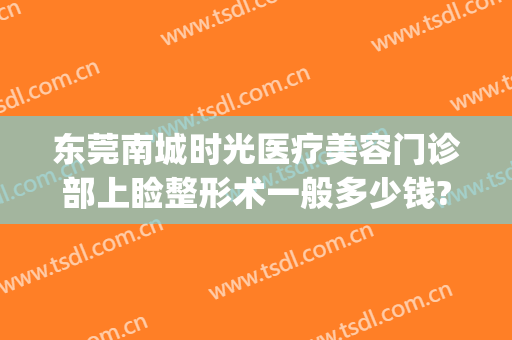 东莞南城时光医疗美容门诊部上睑整形术一般多少钱?需要多久恢复?(东莞时光医疗美容怎么样)