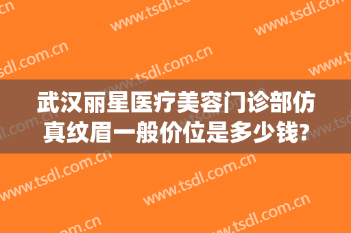 武汉丽星医疗美容门诊部仿真纹眉一般价位是多少钱?多长时间恢复?(医疗美容门诊转让)