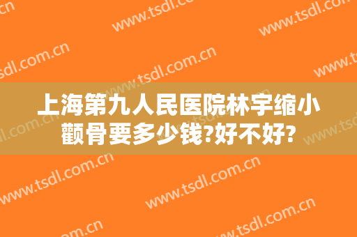 上海第九人民医院林宇缩小颧骨要多少钱?好不好?
