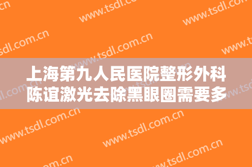 上海第九人民医院整形外科陈谊激光去除黑眼圈需要多少费用?怎么样?